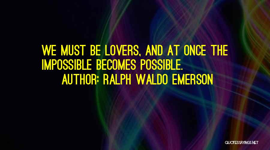 Ralph Waldo Emerson Quotes: We Must Be Lovers, And At Once The Impossible Becomes Possible.
