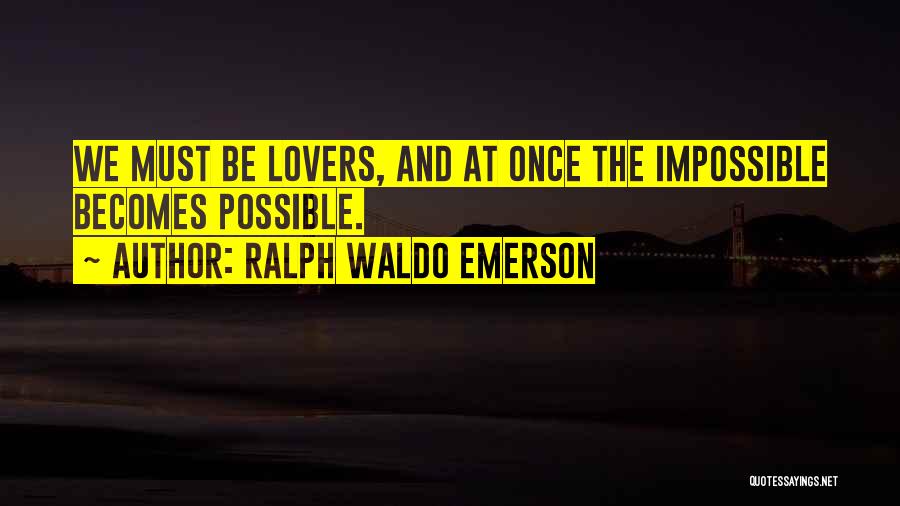 Ralph Waldo Emerson Quotes: We Must Be Lovers, And At Once The Impossible Becomes Possible.
