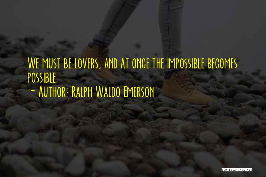 Ralph Waldo Emerson Quotes: We Must Be Lovers, And At Once The Impossible Becomes Possible.