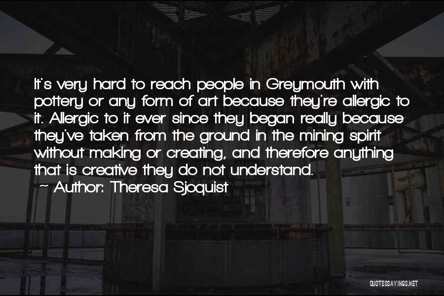 Theresa Sjoquist Quotes: It's Very Hard To Reach People In Greymouth With Pottery Or Any Form Of Art Because They're Allergic To It.