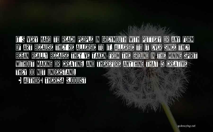 Theresa Sjoquist Quotes: It's Very Hard To Reach People In Greymouth With Pottery Or Any Form Of Art Because They're Allergic To It.