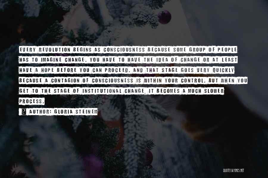 Gloria Steinem Quotes: Every Revolution Begins As Consciousness Because Some Group Of People Has To Imagine Change. You Have To Have The Idea