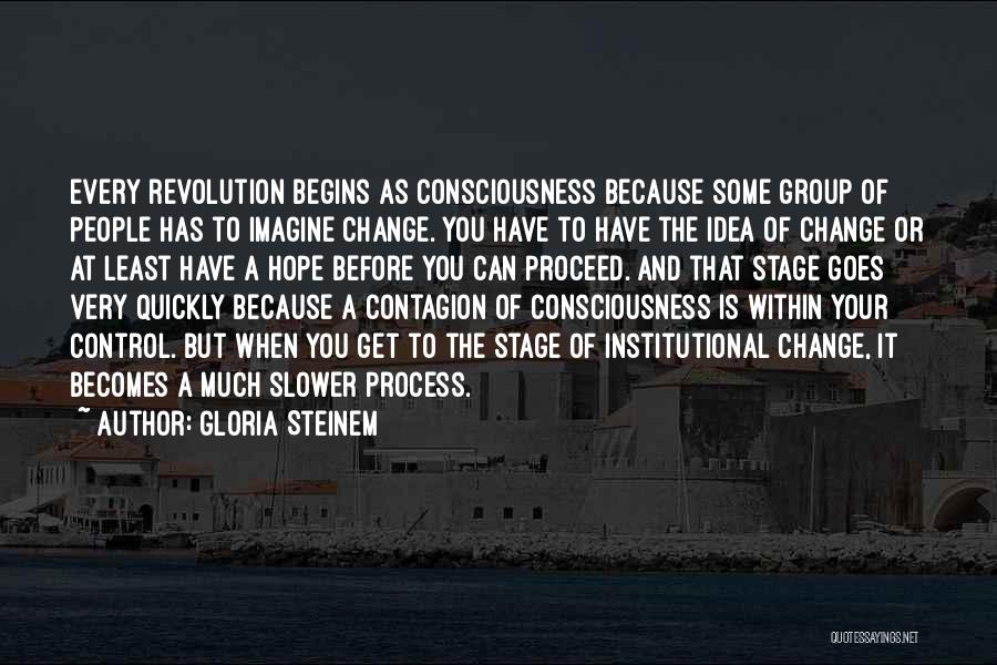 Gloria Steinem Quotes: Every Revolution Begins As Consciousness Because Some Group Of People Has To Imagine Change. You Have To Have The Idea