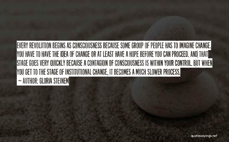 Gloria Steinem Quotes: Every Revolution Begins As Consciousness Because Some Group Of People Has To Imagine Change. You Have To Have The Idea