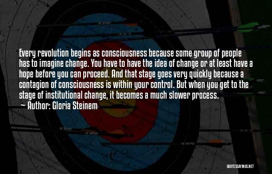 Gloria Steinem Quotes: Every Revolution Begins As Consciousness Because Some Group Of People Has To Imagine Change. You Have To Have The Idea
