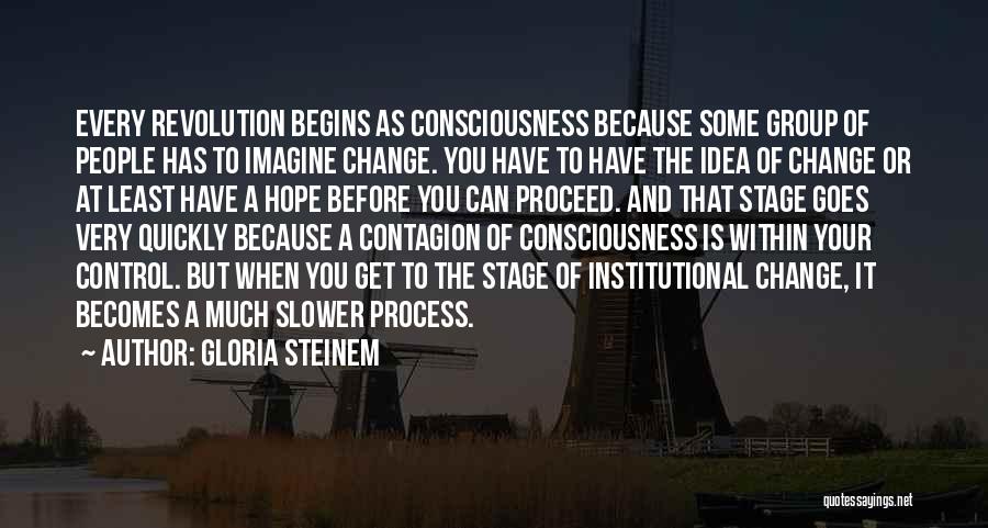 Gloria Steinem Quotes: Every Revolution Begins As Consciousness Because Some Group Of People Has To Imagine Change. You Have To Have The Idea
