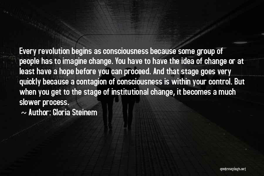 Gloria Steinem Quotes: Every Revolution Begins As Consciousness Because Some Group Of People Has To Imagine Change. You Have To Have The Idea