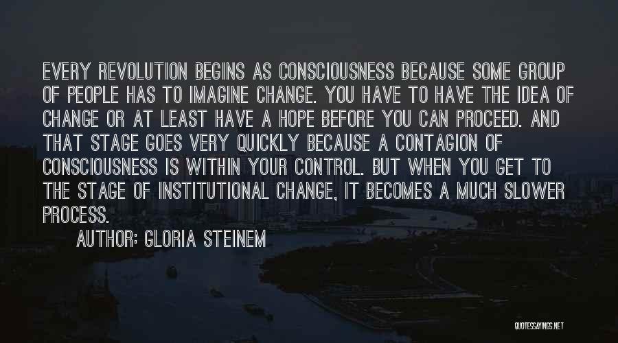 Gloria Steinem Quotes: Every Revolution Begins As Consciousness Because Some Group Of People Has To Imagine Change. You Have To Have The Idea