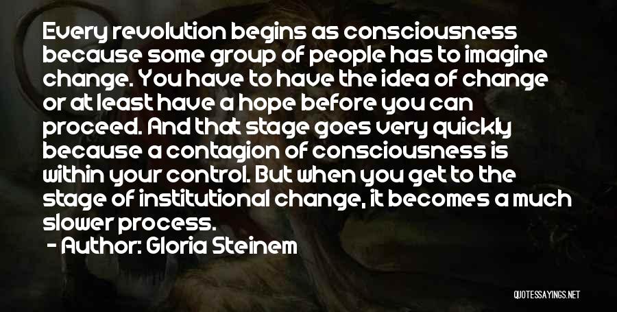 Gloria Steinem Quotes: Every Revolution Begins As Consciousness Because Some Group Of People Has To Imagine Change. You Have To Have The Idea