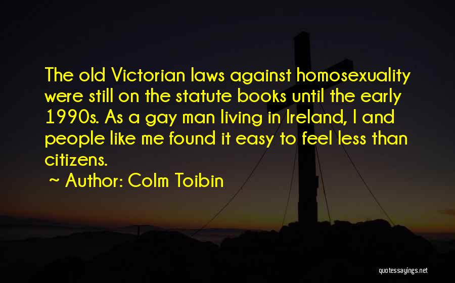 Colm Toibin Quotes: The Old Victorian Laws Against Homosexuality Were Still On The Statute Books Until The Early 1990s. As A Gay Man