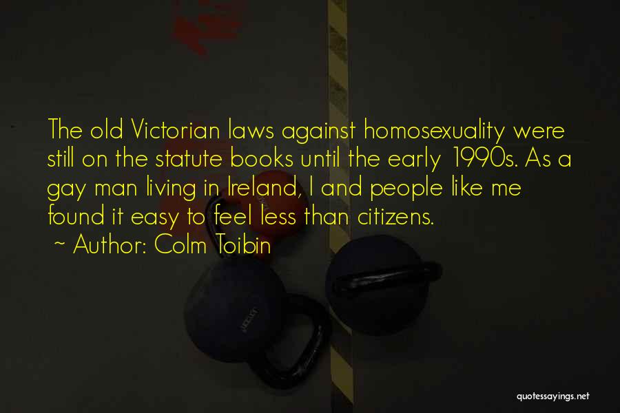 Colm Toibin Quotes: The Old Victorian Laws Against Homosexuality Were Still On The Statute Books Until The Early 1990s. As A Gay Man