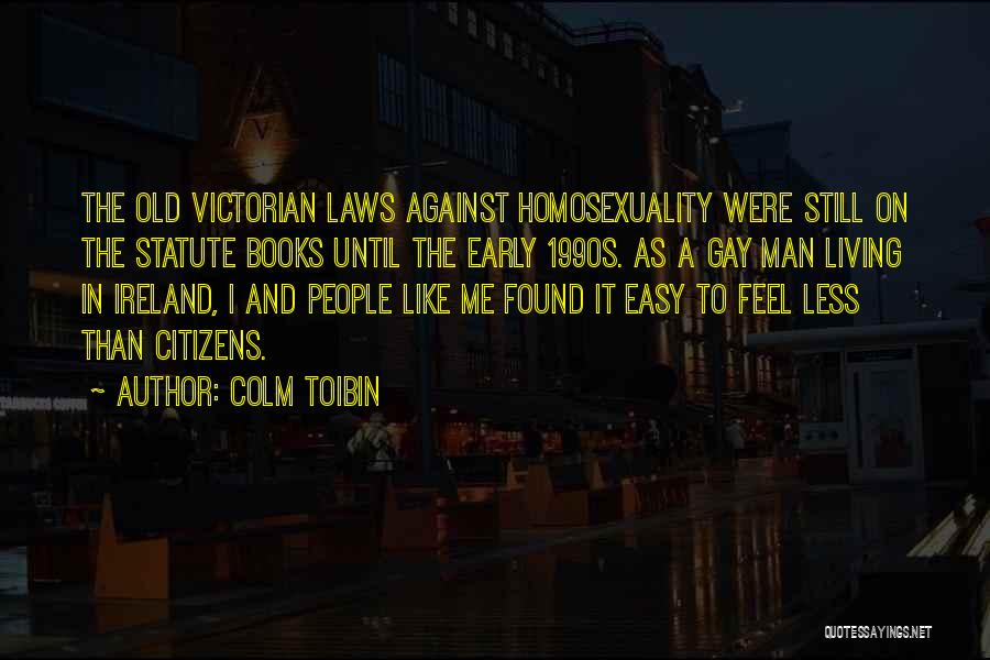 Colm Toibin Quotes: The Old Victorian Laws Against Homosexuality Were Still On The Statute Books Until The Early 1990s. As A Gay Man