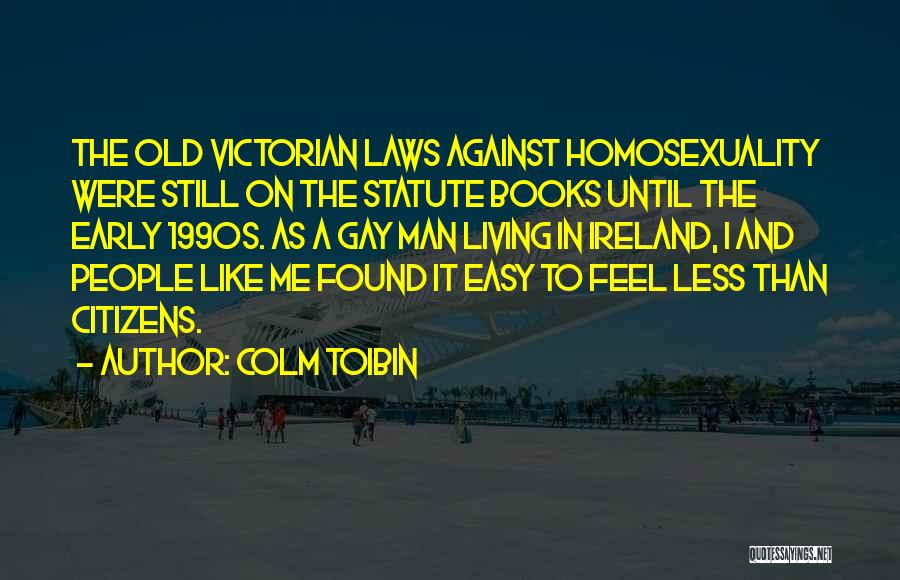 Colm Toibin Quotes: The Old Victorian Laws Against Homosexuality Were Still On The Statute Books Until The Early 1990s. As A Gay Man