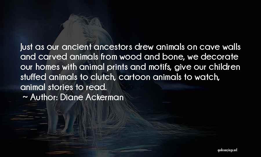 Diane Ackerman Quotes: Just As Our Ancient Ancestors Drew Animals On Cave Walls And Carved Animals From Wood And Bone, We Decorate Our