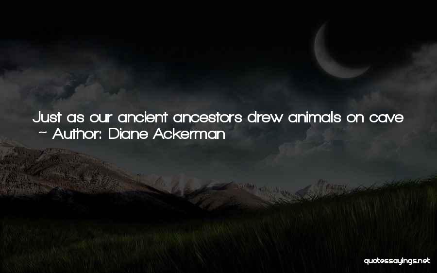 Diane Ackerman Quotes: Just As Our Ancient Ancestors Drew Animals On Cave Walls And Carved Animals From Wood And Bone, We Decorate Our