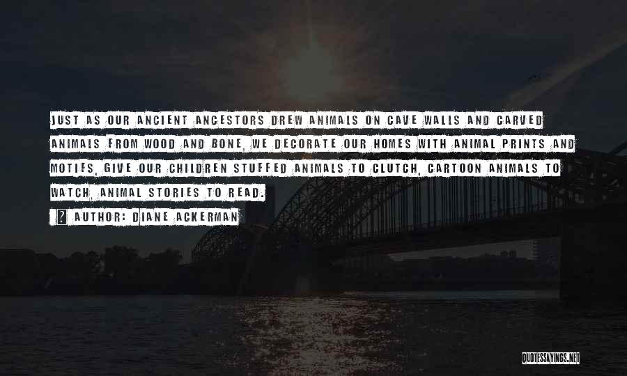 Diane Ackerman Quotes: Just As Our Ancient Ancestors Drew Animals On Cave Walls And Carved Animals From Wood And Bone, We Decorate Our