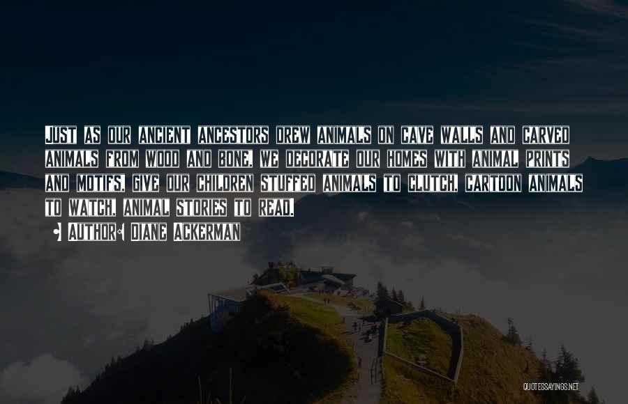 Diane Ackerman Quotes: Just As Our Ancient Ancestors Drew Animals On Cave Walls And Carved Animals From Wood And Bone, We Decorate Our