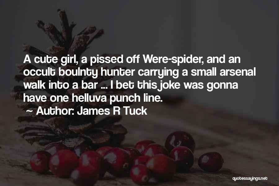James R Tuck Quotes: A Cute Girl, A Pissed Off Were-spider, And An Occult Boulnty Hunter Carrying A Small Arsenal Walk Into A Bar