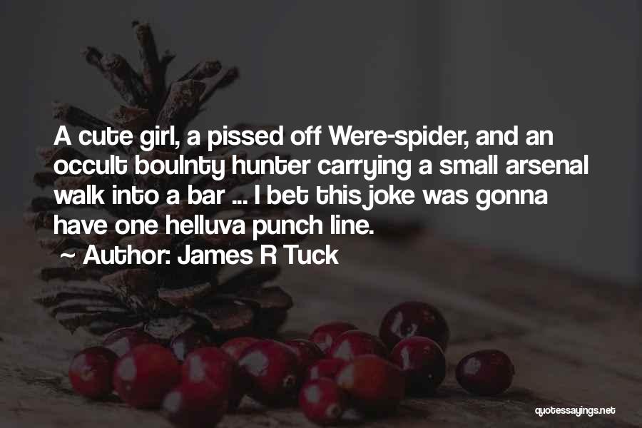 James R Tuck Quotes: A Cute Girl, A Pissed Off Were-spider, And An Occult Boulnty Hunter Carrying A Small Arsenal Walk Into A Bar