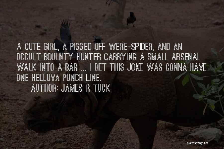 James R Tuck Quotes: A Cute Girl, A Pissed Off Were-spider, And An Occult Boulnty Hunter Carrying A Small Arsenal Walk Into A Bar