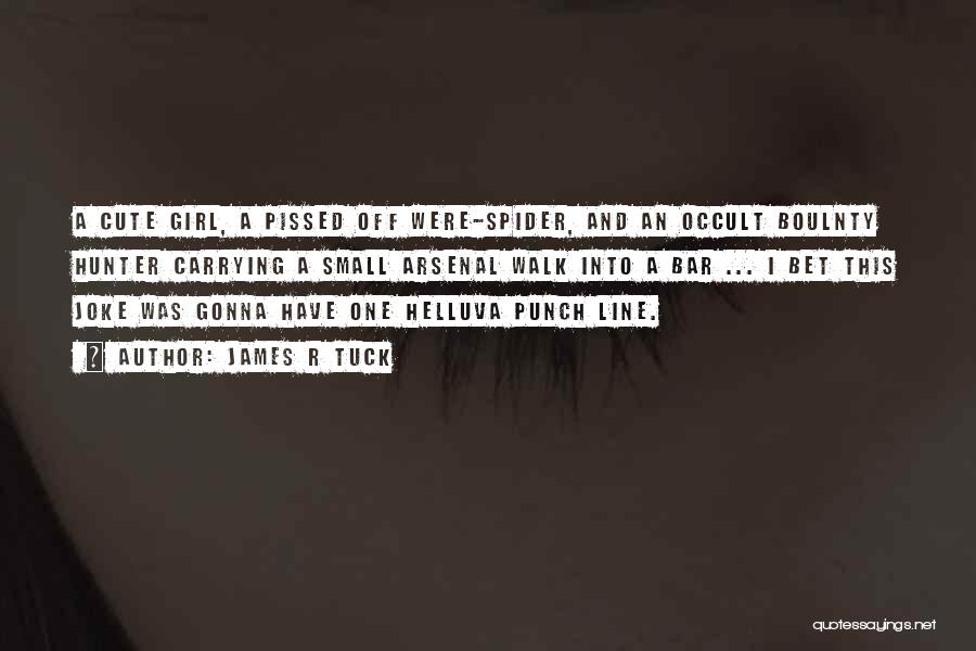 James R Tuck Quotes: A Cute Girl, A Pissed Off Were-spider, And An Occult Boulnty Hunter Carrying A Small Arsenal Walk Into A Bar