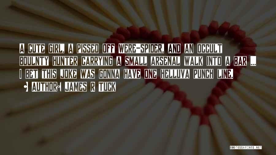 James R Tuck Quotes: A Cute Girl, A Pissed Off Were-spider, And An Occult Boulnty Hunter Carrying A Small Arsenal Walk Into A Bar