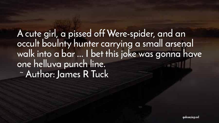 James R Tuck Quotes: A Cute Girl, A Pissed Off Were-spider, And An Occult Boulnty Hunter Carrying A Small Arsenal Walk Into A Bar