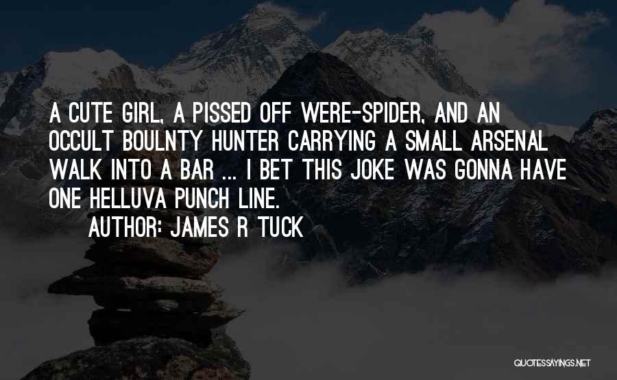 James R Tuck Quotes: A Cute Girl, A Pissed Off Were-spider, And An Occult Boulnty Hunter Carrying A Small Arsenal Walk Into A Bar