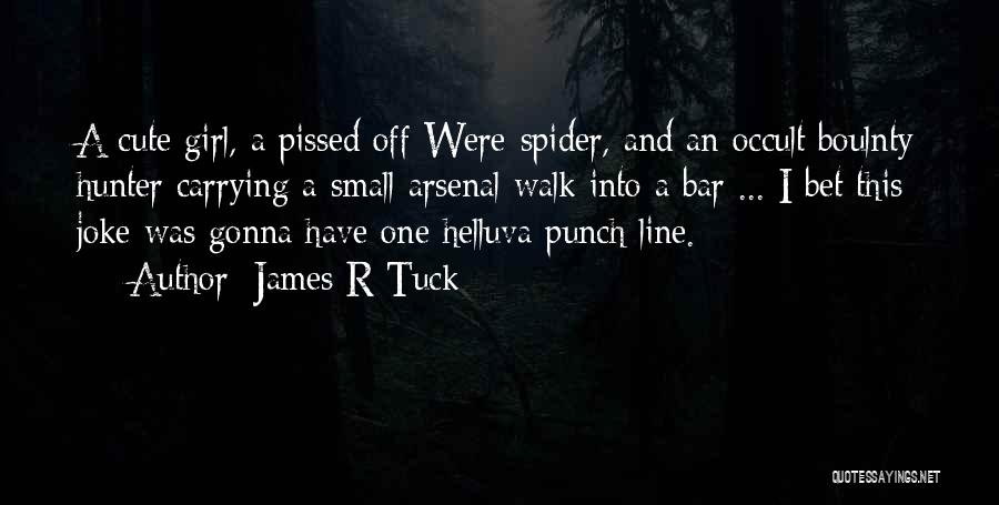 James R Tuck Quotes: A Cute Girl, A Pissed Off Were-spider, And An Occult Boulnty Hunter Carrying A Small Arsenal Walk Into A Bar