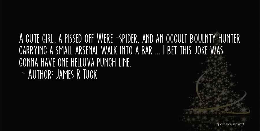 James R Tuck Quotes: A Cute Girl, A Pissed Off Were-spider, And An Occult Boulnty Hunter Carrying A Small Arsenal Walk Into A Bar