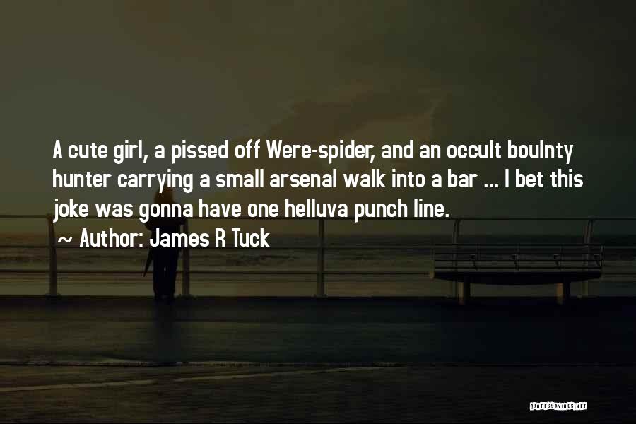 James R Tuck Quotes: A Cute Girl, A Pissed Off Were-spider, And An Occult Boulnty Hunter Carrying A Small Arsenal Walk Into A Bar