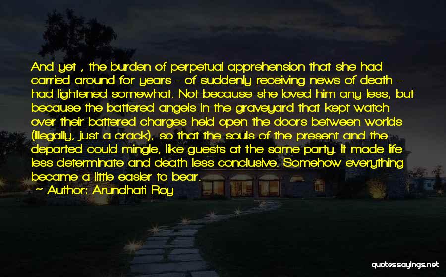 Arundhati Roy Quotes: And Yet , The Burden Of Perpetual Apprehension That She Had Carried Around For Years - Of Suddenly Receiving News