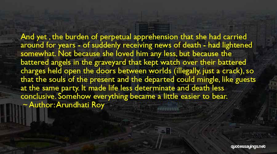 Arundhati Roy Quotes: And Yet , The Burden Of Perpetual Apprehension That She Had Carried Around For Years - Of Suddenly Receiving News