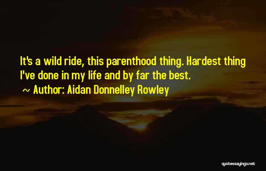 Aidan Donnelley Rowley Quotes: It's A Wild Ride, This Parenthood Thing. Hardest Thing I've Done In My Life And By Far The Best.