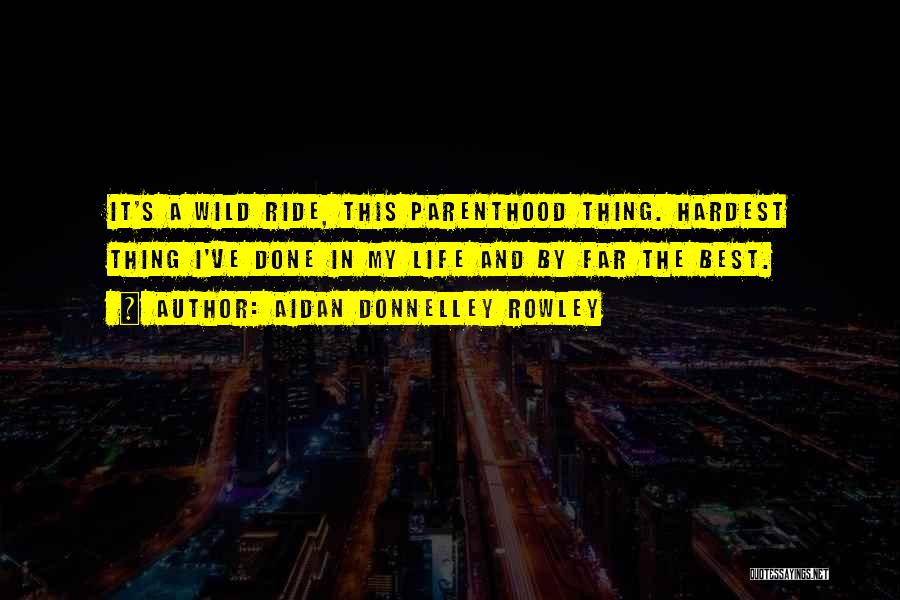 Aidan Donnelley Rowley Quotes: It's A Wild Ride, This Parenthood Thing. Hardest Thing I've Done In My Life And By Far The Best.