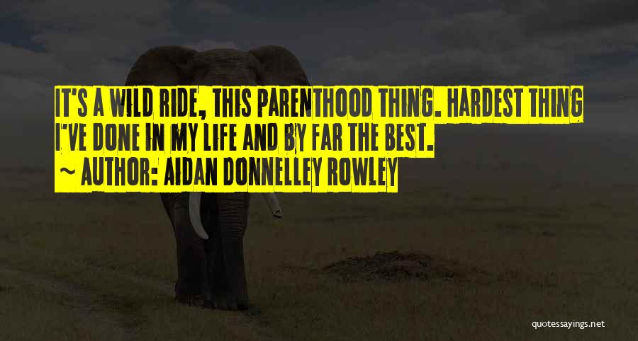 Aidan Donnelley Rowley Quotes: It's A Wild Ride, This Parenthood Thing. Hardest Thing I've Done In My Life And By Far The Best.