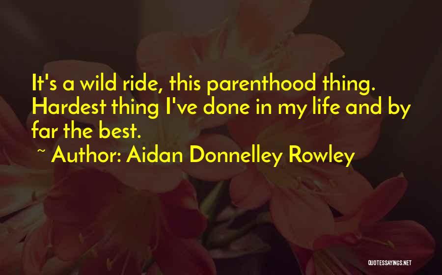 Aidan Donnelley Rowley Quotes: It's A Wild Ride, This Parenthood Thing. Hardest Thing I've Done In My Life And By Far The Best.