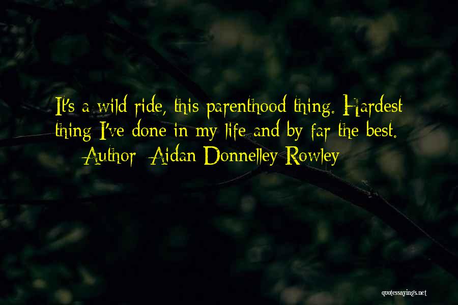 Aidan Donnelley Rowley Quotes: It's A Wild Ride, This Parenthood Thing. Hardest Thing I've Done In My Life And By Far The Best.