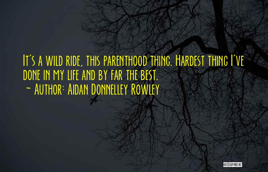 Aidan Donnelley Rowley Quotes: It's A Wild Ride, This Parenthood Thing. Hardest Thing I've Done In My Life And By Far The Best.
