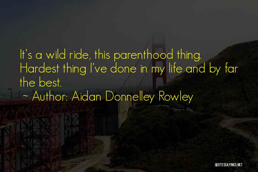 Aidan Donnelley Rowley Quotes: It's A Wild Ride, This Parenthood Thing. Hardest Thing I've Done In My Life And By Far The Best.