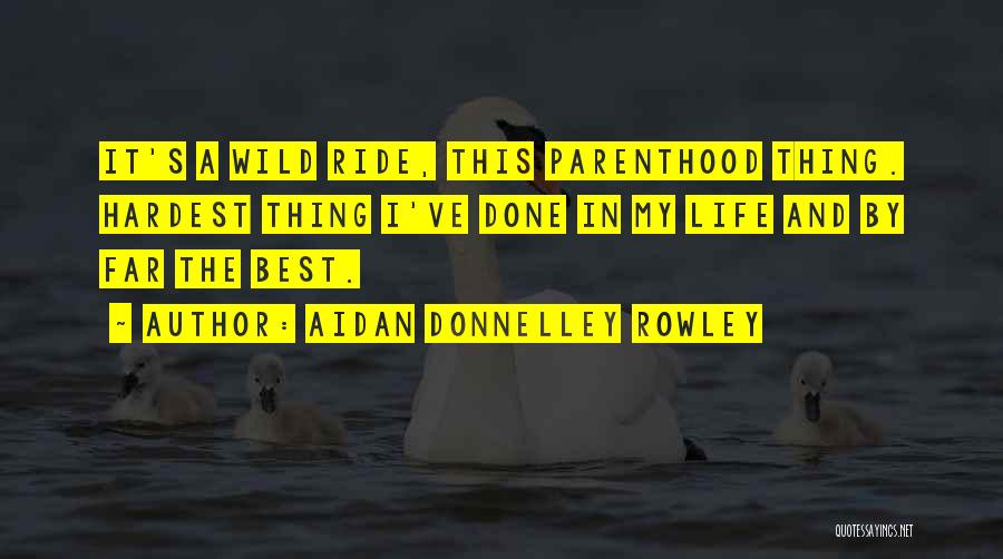 Aidan Donnelley Rowley Quotes: It's A Wild Ride, This Parenthood Thing. Hardest Thing I've Done In My Life And By Far The Best.
