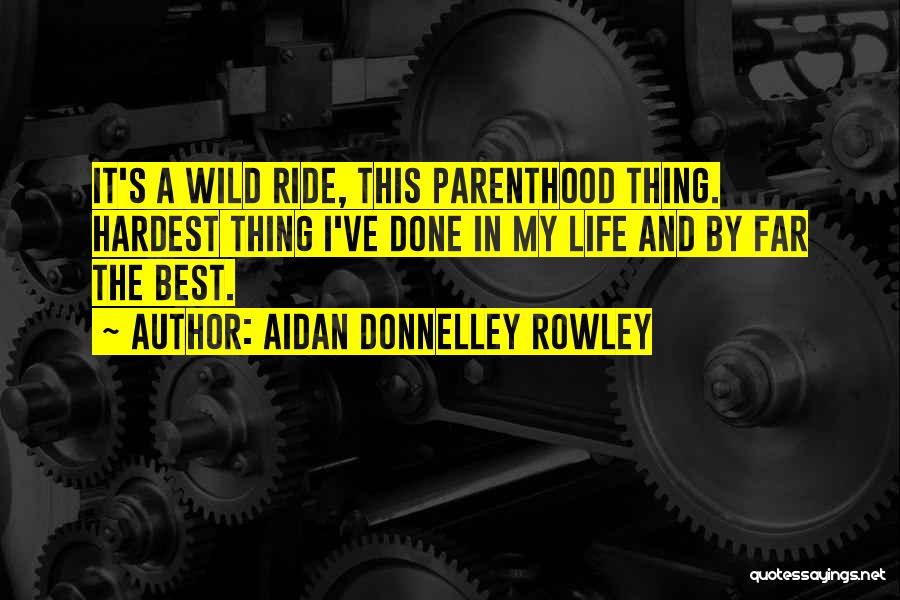 Aidan Donnelley Rowley Quotes: It's A Wild Ride, This Parenthood Thing. Hardest Thing I've Done In My Life And By Far The Best.
