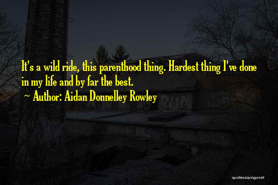 Aidan Donnelley Rowley Quotes: It's A Wild Ride, This Parenthood Thing. Hardest Thing I've Done In My Life And By Far The Best.