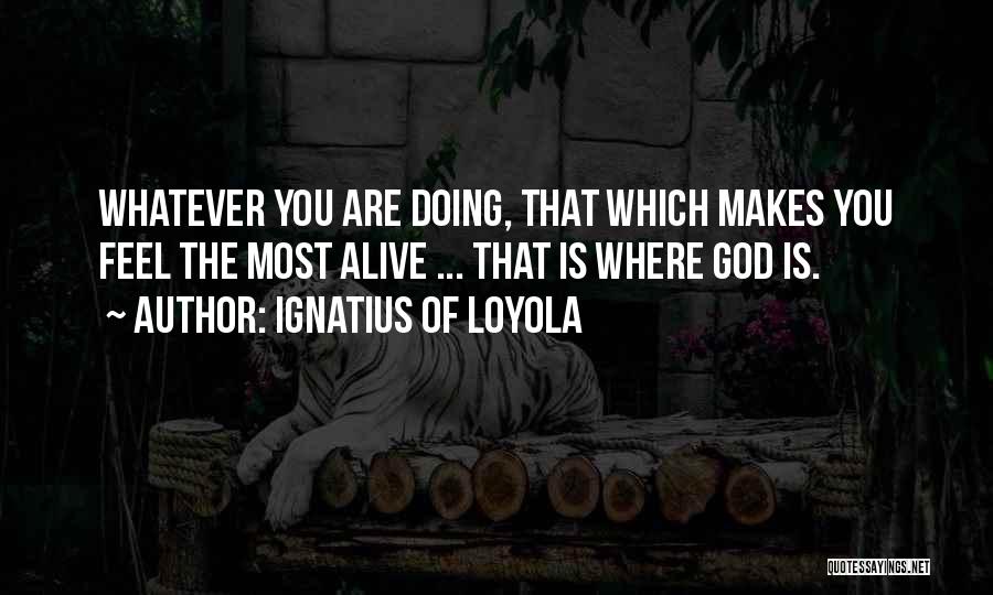 Ignatius Of Loyola Quotes: Whatever You Are Doing, That Which Makes You Feel The Most Alive ... That Is Where God Is.