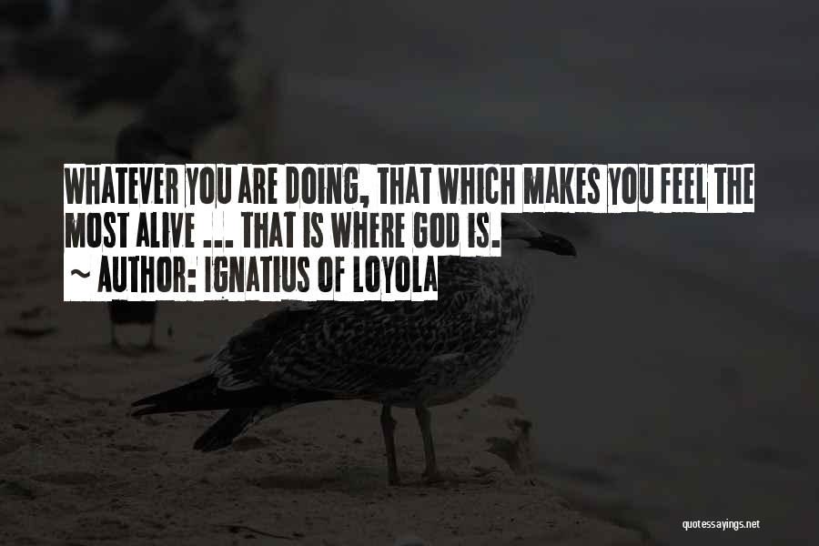 Ignatius Of Loyola Quotes: Whatever You Are Doing, That Which Makes You Feel The Most Alive ... That Is Where God Is.