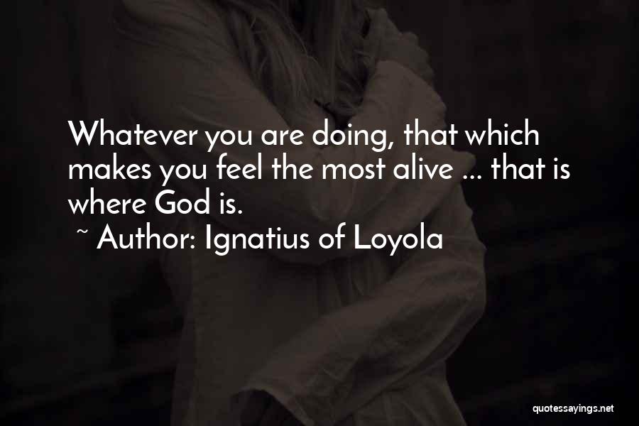 Ignatius Of Loyola Quotes: Whatever You Are Doing, That Which Makes You Feel The Most Alive ... That Is Where God Is.