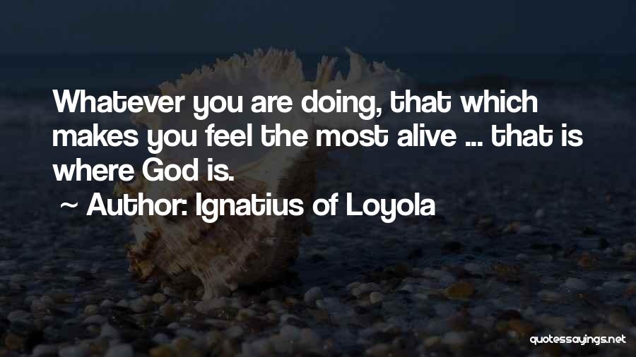 Ignatius Of Loyola Quotes: Whatever You Are Doing, That Which Makes You Feel The Most Alive ... That Is Where God Is.