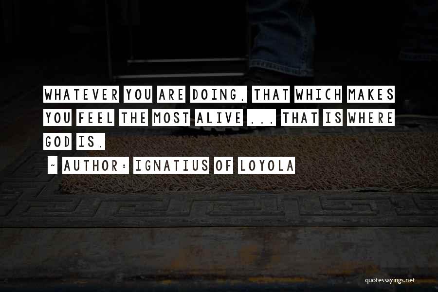 Ignatius Of Loyola Quotes: Whatever You Are Doing, That Which Makes You Feel The Most Alive ... That Is Where God Is.