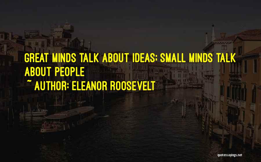 Eleanor Roosevelt Quotes: Great Minds Talk About Ideas; Small Minds Talk About People