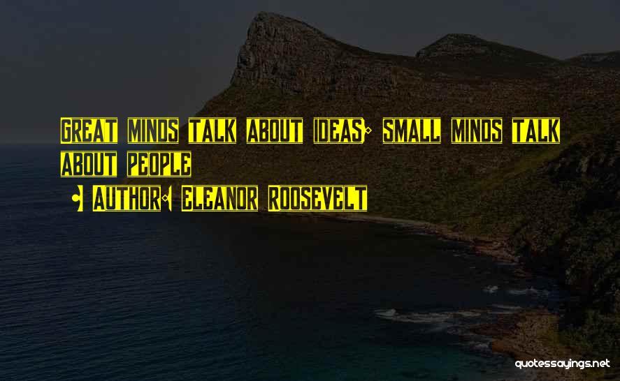 Eleanor Roosevelt Quotes: Great Minds Talk About Ideas; Small Minds Talk About People